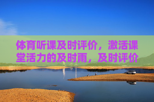 体育听课及时评价,激活课堂活力的及时雨,及时评价,体育课堂活力的及时雨 体育听课及时评价,激活课堂活力的及时雨,及时评价,体育课堂活力的及时雨