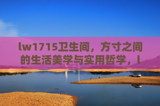 lw1715卫生间,方寸之间的生活美学与实用哲学,lw1715卫生间,方寸之间的生活美学与实用哲学 lw1715卫生间,方寸之间的生活美学与实用哲学,lw1715卫生间,方寸之间的生活美学与实用哲学