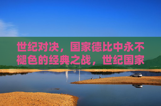 世纪对决,国家德比中永不褪色的经典之战,世纪国家德比,永不褪色的经典之战 世纪对决,国家德比中永不褪色的经典之战,世纪国家德比,永不褪色的经典之战