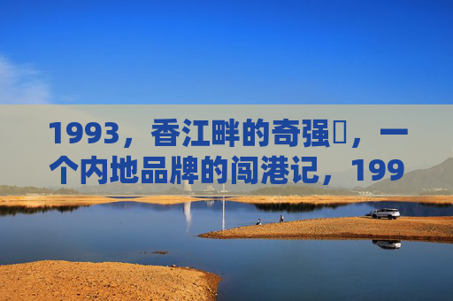 1993,香江畔的奇强㢨,一个内地品牌的闯港记,1993,奇强香江闯港记 1993,香江畔的奇强㢨,一个内地品牌的闯港记,1993,奇强香江闯港记