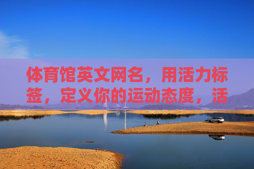 体育馆英文网名,用活力标签,定义你的运动态度,活力标签,定义运动态度的体育馆英文网名 体育馆英文网名,用活力标签,定义你的运动态度,活力标签,定义运动态度的体育馆英文网名