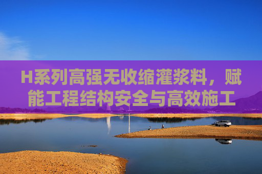 H系列高强无收缩灌浆料,赋能工程结构安全与高效施工的可靠选择,H系列高强无收缩灌浆料,工程结构安全与高效施工的可靠选择 H系列高强无收缩灌浆料,赋能工程结构安全与高效施工的可靠选择,H系列高强无收缩灌浆料,工程结构安全与高效施工的可靠选择