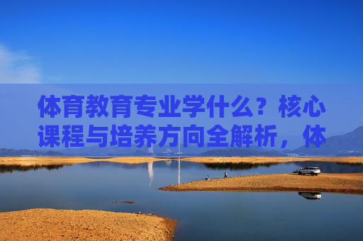 体育教育专业学什么?核心课程与培养方向全解析,体育教育专业学什么?核心课程与培养方向全解析 体育教育专业学什么?核心课程与培养方向全解析,体育教育专业学什么?核心课程与培养方向全解析