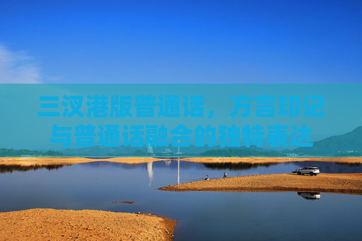 三汊港版普通话,方言印记与普通话融合的独特表达 三汊港版普通话,方言印记与普通话融合的独特表达