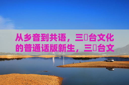 从乡音到共语,三㚫台文化的普通话版新生,三㚫台文化,从乡音到共语的普通话新生 从乡音到共语,三㚫台文化的普通话版新生,三㚫台文化,从乡音到共语的普通话新生