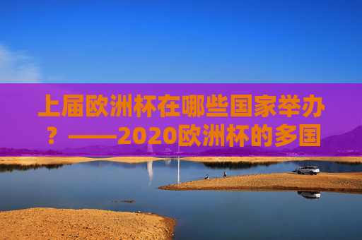 上届欧洲杯在哪些国家举办?——2020欧洲杯的多国联办盛宴,2020欧洲杯,多国联办的足球盛宴 上届欧洲杯在哪些国家举办?——2020欧洲杯的多国联办盛宴,2020欧洲杯,多国联办的足球盛宴