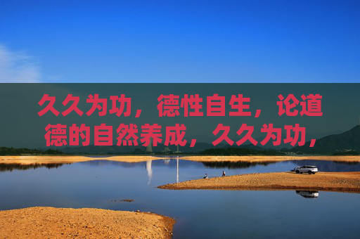 久久为功,德性自生,论道德的自然养成,久久为功,德性自生,道德的自然养成 久久为功,德性自生,论道德的自然养成,久久为功,德性自生,道德的自然养成