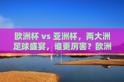 欧洲杯 vs 亚洲杯,两大洲足球盛宴,谁更厉害?欧洲杯VS亚洲杯,两大洲足球盛宴,谁更厉害? 欧洲杯 vs 亚洲杯,两大洲足球盛宴,谁更厉害?欧洲杯VS亚洲杯,两大洲足球盛宴,谁更厉害?