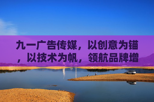 九一广告传媒,以创意为锚,以技术为帆,领航品牌增长新航线 九一广告传媒,以创意为锚,以技术为帆,领航品牌增长新航线