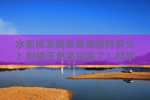 水蜜桃丰胸效果能维持多久?别被天然美胸骗了!科学解析真相,水蜜桃丰胸效果能维持多久?科学解析天然美胸真相 水蜜桃丰胸效果能维持多久?别被天然美胸骗了!科学解析真相,水蜜桃丰胸效果能维持多久?科学解析天然美胸真相