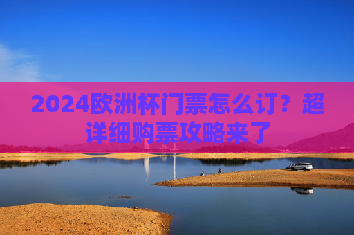 2024欧洲杯门票怎么订?超详细购票攻略来了 2024欧洲杯门票怎么订?超详细购票攻略来了