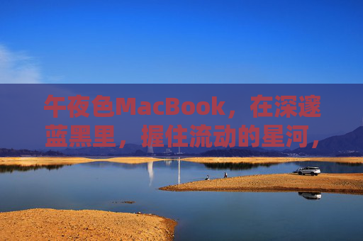 午夜色MacBook,在深邃蓝黑里,握住流动的星河,午夜MacBook,握住流动的星河 午夜色MacBook,在深邃蓝黑里,握住流动的星河,午夜MacBook,握住流动的星河