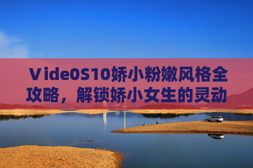 Ⅴide0S10娇小粉嫩风格全攻略,解锁娇小女生的灵动可爱穿搭密码,娇小女生粉嫩风格穿搭全攻略,解锁灵动可爱密码 Ⅴide0S10娇小粉嫩风格全攻略,解锁娇小女生的灵动可爱穿搭密码,娇小女生粉嫩风格穿搭全攻略,解锁灵动可爱密码