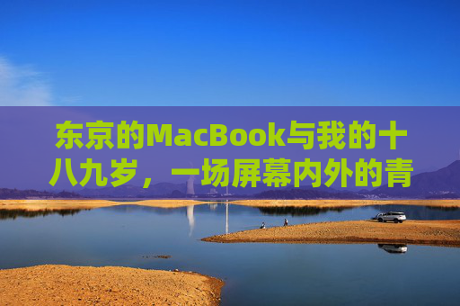 东京的MacBook与我的十八九岁,一场屏幕内外的青春叙事,东京MacBook,十八九岁的屏幕内外青春叙事 东京的MacBook与我的十八九岁,一场屏幕内外的青春叙事,东京MacBook,十八九岁的屏幕内外青春叙事