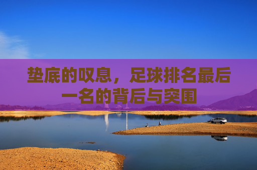 垫底的叹息，足球排名最后一名的背后与突围