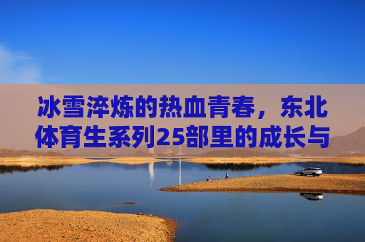 冰雪淬炼的热血青春,东北体育生系列25部里的成长与信仰,冰雪淬炼热血魂,东北体育生的成长与信仰 冰雪淬炼的热血青春,东北体育生系列25部里的成长与信仰,冰雪淬炼热血魂,东北体育生的成长与信仰
