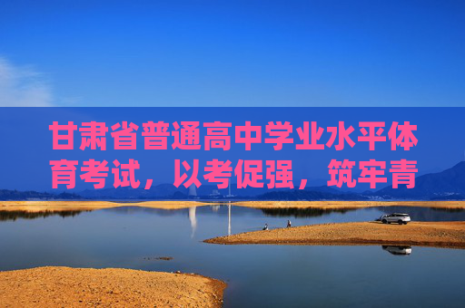 甘肃省普通高中学业水平体育考试,以考促强,筑牢青少年健康基石,甘肃省高中学业水平体育考试,以考促强,筑牢青少年健康基石 甘肃省普通高中学业水平体育考试,以考促强,筑牢青少年健康基石,甘肃省高中学业水平体育考试,以考促强,筑牢青少年健康基石