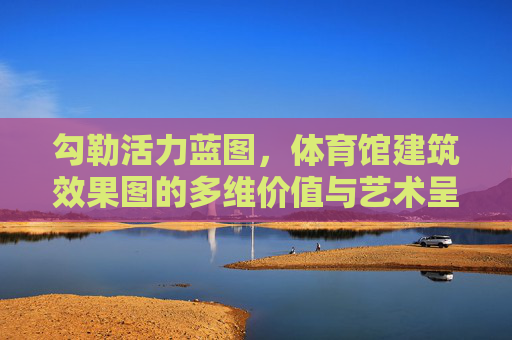 勾勒活力蓝图,体育馆建筑效果图的多维价值与艺术呈现,体育馆效果图,多维价值与艺术呈现的活力蓝图 勾勒活力蓝图,体育馆建筑效果图的多维价值与艺术呈现,体育馆效果图,多维价值与艺术呈现的活力蓝图