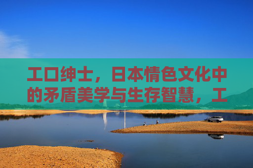 工口绅士,日本情色文化中的矛盾美学与生存智慧,工口绅士,日本情色文化中的矛盾美学与生存智慧 工口绅士,日本情色文化中的矛盾美学与生存智慧,工口绅士,日本情色文化中的矛盾美学与生存智慧