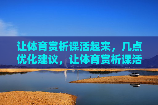 让体育赏析课活起来,几点优化建议,让体育赏析课活起来,几点优化建议 让体育赏析课活起来,几点优化建议,让体育赏析课活起来,几点优化建议