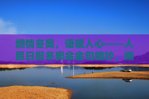 燃情冬奥,语暖人心——人民日报冬奥会金句摘抄,燃情冬奥,语暖人心——人民日报冬奥会金句 燃情冬奥,语暖人心——人民日报冬奥会金句摘抄,燃情冬奥,语暖人心——人民日报冬奥会金句