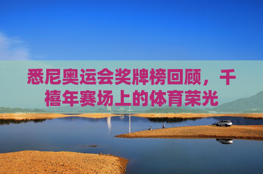 悉尼奥运会奖牌榜回顾,千禧年赛场上的体育荣光 悉尼奥运会奖牌榜回顾,千禧年赛场上的体育荣光