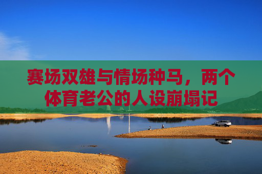 赛场双雄与情场种马,两个体育老公的人设崩塌记 赛场双雄与情场种马,两个体育老公的人设崩塌记
