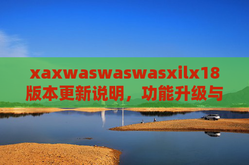 xaxwaswaswasxilx18版本更新说明,功能升级与体验优化,xaxwaswaswasxilx18版本更新说明,功能升级与体验优化 xaxwaswaswasxilx18版本更新说明,功能升级与体验优化,xaxwaswaswasxilx18版本更新说明,功能升级与体验优化