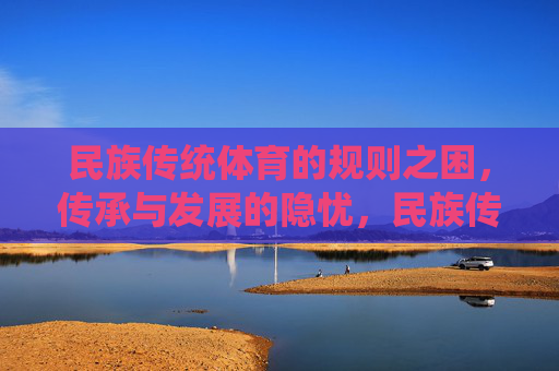 民族传统体育的规则之困,传承与发展的隐忧,民族传统体育规则之困,传承发展的隐忧 民族传统体育的规则之困,传承与发展的隐忧,民族传统体育规则之困,传承发展的隐忧