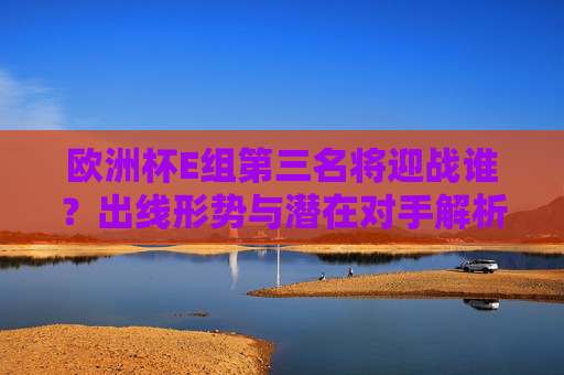 欧洲杯E组第三名将迎战谁?出线形势与潜在对手解析,欧洲杯E组第三名出线形势与潜在对手解析 欧洲杯E组第三名将迎战谁?出线形势与潜在对手解析,欧洲杯E组第三名出线形势与潜在对手解析