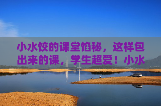小水饺的课堂馅秘,这样包出来的课,学生超爱!小水饺的包课秘方,学生超爱! 小水饺的课堂馅秘,这样包出来的课,学生超爱!小水饺的包课秘方,学生超爱!