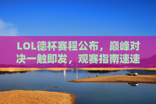 LOL德杯赛程公布，巅峰对决一触即发，观赛指南速速收藏！