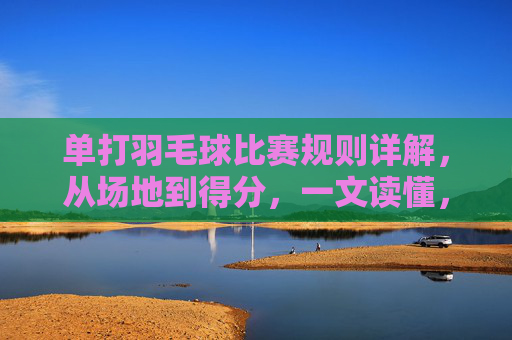 单打羽毛球比赛规则详解,从场地到得分,一文读懂,单打羽毛球比赛规则详解,从场地到得分,一文读懂 单打羽毛球比赛规则详解,从场地到得分,一文读懂,单打羽毛球比赛规则详解,从场地到得分,一文读懂