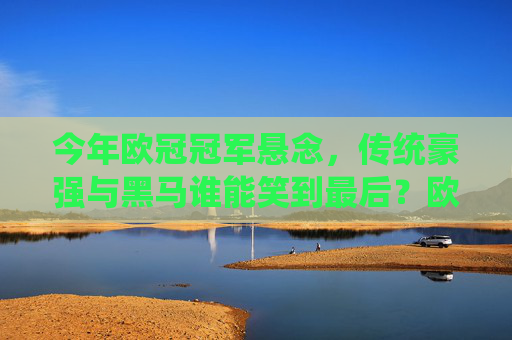 今年欧冠冠军悬念,传统豪强与黑马谁能笑到最后?欧冠冠军悬念,传统豪强与黑马谁能笑到最后? 今年欧冠冠军悬念,传统豪强与黑马谁能笑到最后?欧冠冠军悬念,传统豪强与黑马谁能笑到最后?