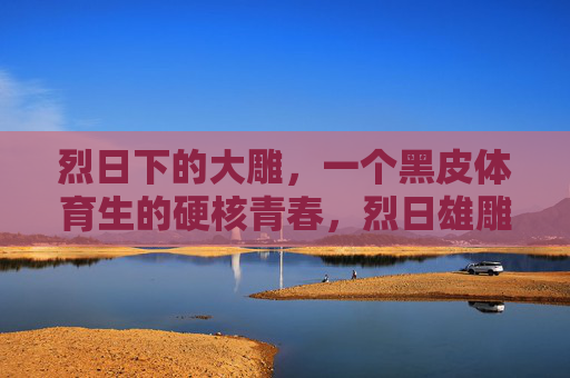 烈日下的大雕,一个黑皮体育生的硬核青春,烈日雄雕,黑皮体育生的硬核青春 烈日下的大雕,一个黑皮体育生的硬核青春,烈日雄雕,黑皮体育生的硬核青春