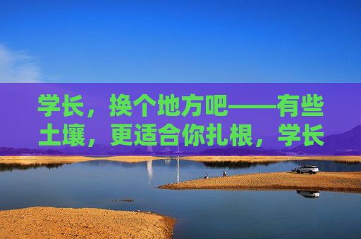 学长,换个地方吧——有些土壤,更适合你扎根,学长,换片土壤扎根吧 学长,换个地方吧——有些土壤,更适合你扎根,学长,换片土壤扎根吧