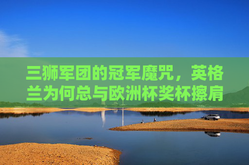 三狮军团的冠军魔咒,英格兰为何总与欧洲杯奖杯擦肩而过?三狮军团的欧洲杯冠军魔咒,为何总与奖杯擦肩而过? 三狮军团的冠军魔咒,英格兰为何总与欧洲杯奖杯擦肩而过?三狮军团的欧洲杯冠军魔咒,为何总与奖杯擦肩而过?