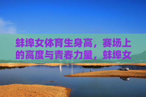 蚌埠女体育生身高,赛场上的高度与青春力量,蚌埠女体育生,赛场高度与青春力量 蚌埠女体育生身高,赛场上的高度与青春力量,蚌埠女体育生,赛场高度与青春力量