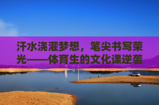 汗水浇灌梦想,笔尖书写荣光——体育生的文化课逆袭之路,体育生文化课逆袭,汗水为墨,书写荣光 汗水浇灌梦想,笔尖书写荣光——体育生的文化课逆袭之路,体育生文化课逆袭,汗水为墨,书写荣光