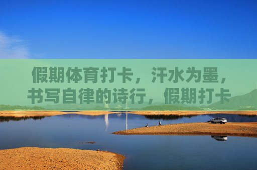 假期体育打卡,汗水为墨,书写自律的诗行,假期打卡,汗水为墨写自律诗行 假期体育打卡,汗水为墨,书写自律的诗行,假期打卡,汗水为墨写自律诗行