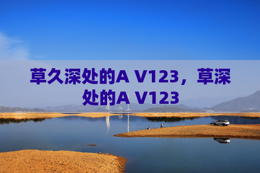 草久深处的A V123,草深处的A V123 草久深处的A V123,草深处的A V123