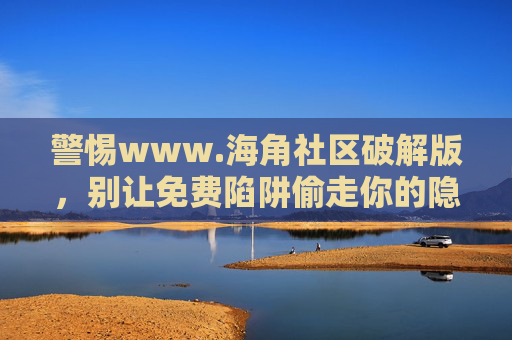 警惕www.海角社区破解版,别让免费陷阱偷走你的隐私与安全,警惕海角社区破解版,免费陷阱偷走你的隐私与安全 警惕www.海角社区破解版,别让免费陷阱偷走你的隐私与安全,警惕海角社区破解版,免费陷阱偷走你的隐私与安全