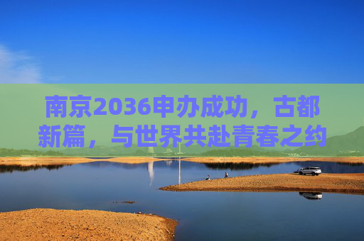 南京2036申办成功，古都新篇，与世界共赴青春之约，南京2036申办成功，古都新篇，共赴青春世界之约