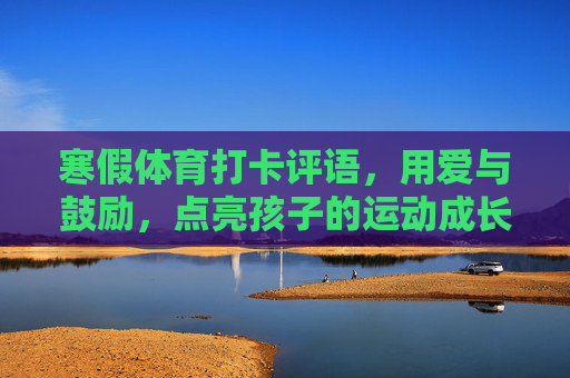 寒假体育打卡评语，用爱与鼓励，点亮孩子的运动成长路，寒假体育打卡，爱与鼓励点亮运动成长路