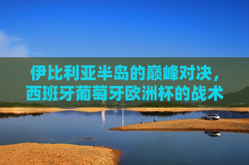 伊比利亚半岛的巅峰对决,西班牙葡萄牙欧洲杯的战术博弈与足球激情,伊比利亚半岛巅峰对决,西班牙葡萄牙欧洲杯战术博弈与足球激情 伊比利亚半岛的巅峰对决,西班牙葡萄牙欧洲杯的战术博弈与足球激情,伊比利亚半岛巅峰对决,西班牙葡萄牙欧洲杯战术博弈与足球激情