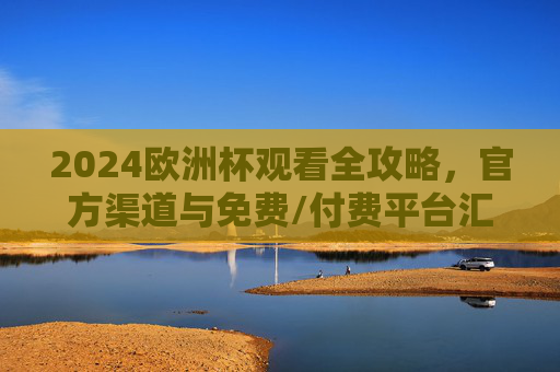 2024欧洲杯观看全攻略，官方渠道与免费/付费平台汇总，2024欧洲杯观看全攻略，官方与免费/付费平台汇总