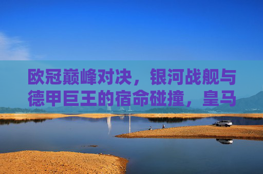 欧冠巅峰对决,银河战舰与德甲巨王的宿命碰撞,皇马再铸传奇!欧冠巅峰,银河战舰战德甲巨头,皇马再铸传奇! 欧冠巅峰对决,银河战舰与德甲巨王的宿命碰撞,皇马再铸传奇!欧冠巅峰,银河战舰战德甲巨头,皇马再铸传奇!