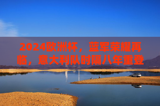 2024欧洲杯,蓝军荣耀再临,意大利队时隔八年重登欧洲之巅!2024欧洲杯,蓝军时隔八年重登欧洲之巅 2024欧洲杯,蓝军荣耀再临,意大利队时隔八年重登欧洲之巅!2024欧洲杯,蓝军时隔八年重登欧洲之巅