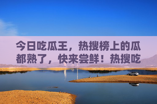 今日吃瓜王,热搜榜上的瓜都熟了,快来尝鲜!热搜吃瓜王,今日瓜熟,快来尝鲜! 今日吃瓜王,热搜榜上的瓜都熟了,快来尝鲜!热搜吃瓜王,今日瓜熟,快来尝鲜!