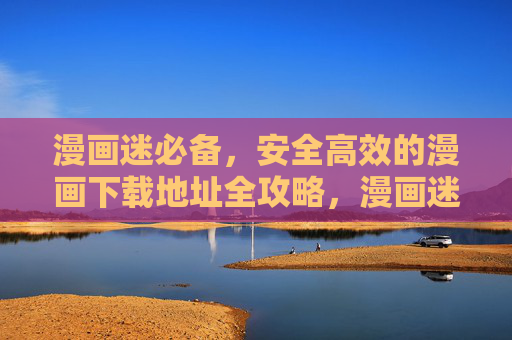 漫画迷必备,安全高效的漫画下载地址全攻略,漫画迷必备,安全高效漫画下载地址全攻略 漫画迷必备,安全高效的漫画下载地址全攻略,漫画迷必备,安全高效漫画下载地址全攻略
